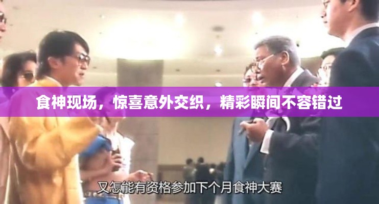 食神现场,惊喜意外交织,精彩瞬间不容错过