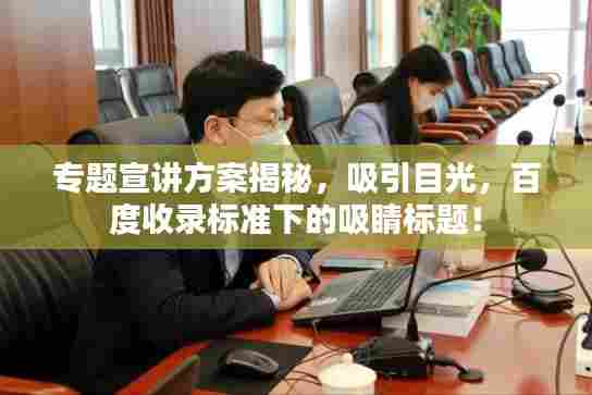专题宣讲方案揭秘,吸引目光,百度收录标准下的吸睛标题!