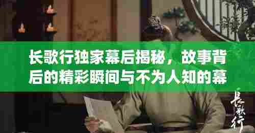 长歌行独家幕后揭秘,故事背后的精彩瞬间与不为人知的幕后花絮