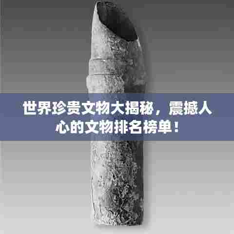 世界珍贵文物大揭秘,震撼人心的文物排名榜单!