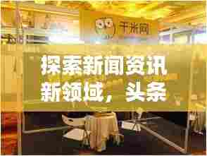 探索新闻资讯新领域,头条头条号引领热点资讯风潮