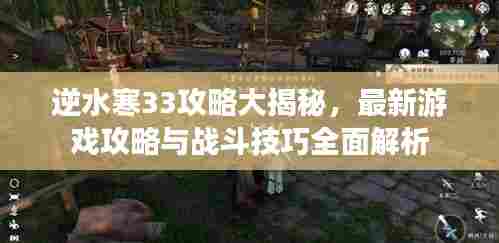 逆水寒33攻略大揭秘,最新游戏攻略与战斗技巧全面解析