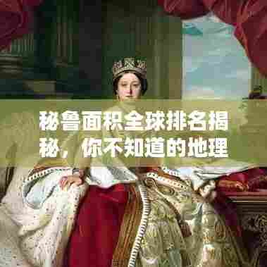 秘鲁面积全球排名揭秘,你不知道的地理常识