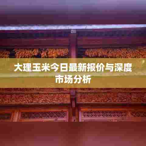 大理玉米今日最新报价与深度市场分析