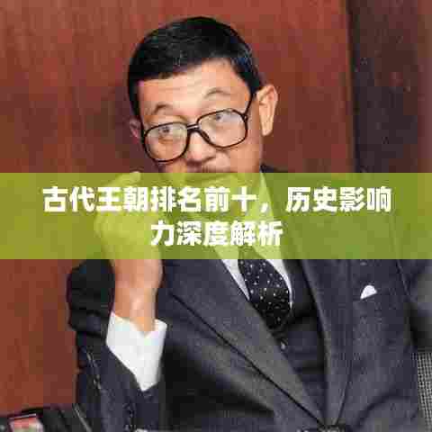 古代王朝排名前十,历史影响力深度解析